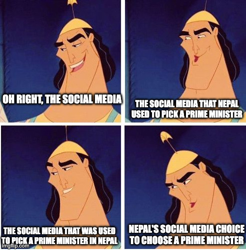 Kronk Kuzco Poison | OH RIGHT, THE SOCIAL MEDIA; THE SOCIAL MEDIA THAT NEPAL USED TO PICK A PRIME MINISTER; NEPAL'S SOCIAL MEDIA CHOICE TO CHOOSE A PRIME MINISTER; THE SOCIAL MEDIA THAT WAS USED TO PICK A PRIME MINISTER IN NEPAL | image tagged in kronk kuzco poison | made w/ Imgflip meme maker