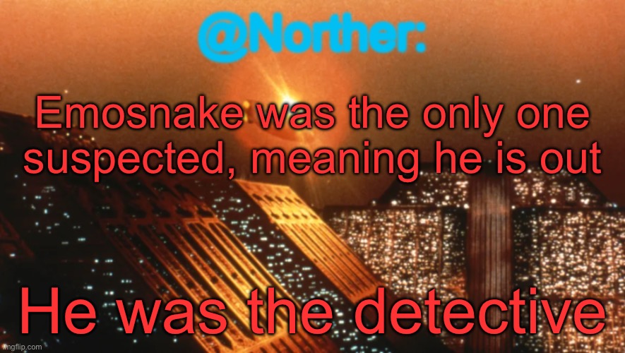 Four users are left, the mafia took some hard hits in the first two nights but they can clutch now | Emosnake was the only one suspected, meaning he is out; He was the detective | image tagged in norther announcement temp v1 reworked | made w/ Imgflip meme maker