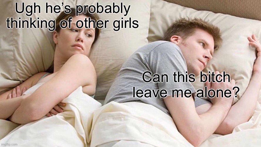Just leave the guy alone | Ugh he’s probably thinking of other girls; Can this bitch leave me alone? | image tagged in memes,i bet he's thinking about other women | made w/ Imgflip meme maker