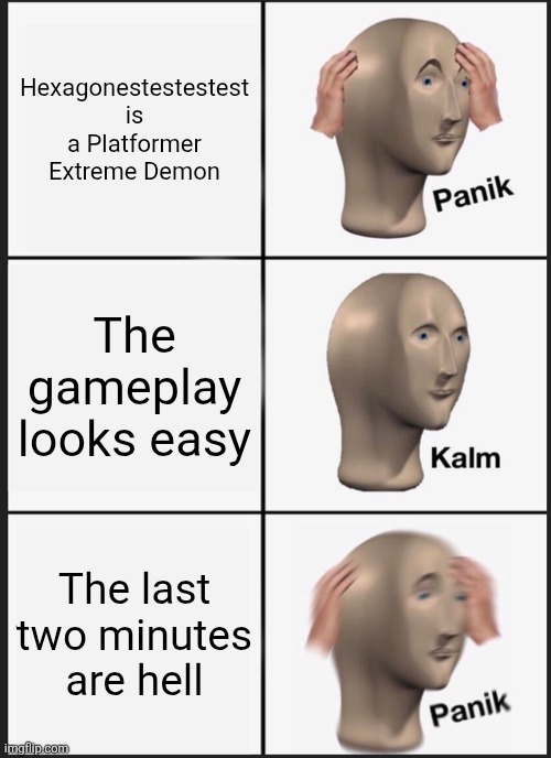 Source: me being stuck on minute 7 | Hexagonestestestest is a Platformer Extreme Demon; The gameplay looks easy; The last two minutes are hell | image tagged in memes,panik kalm panik | made w/ Imgflip meme maker