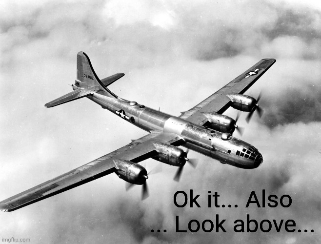 the better pic of the b29 | Ok it... Also ... Look above... | image tagged in the better pic of the b29 | made w/ Imgflip meme maker