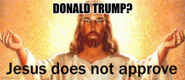 DONALD TRUMP? | image tagged in jesus does not approve | made w/ Imgflip meme maker