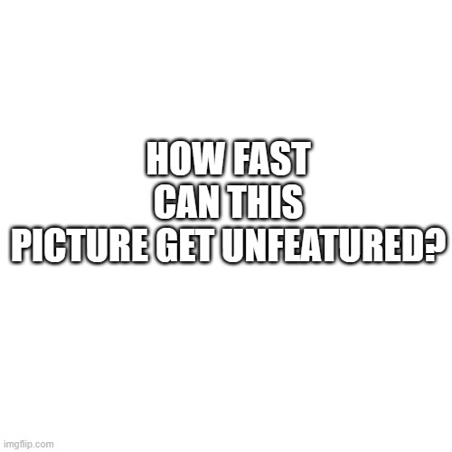 Lets See >:3 | HOW FAST CAN THIS
PICTURE GET UNFEATURED? | made w/ Imgflip meme maker