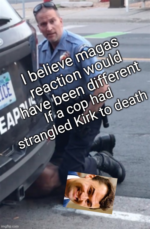 I believe magas reaction would have been different If a cop had strangled Kirk to death | image tagged in george floyd | made w/ Imgflip meme maker