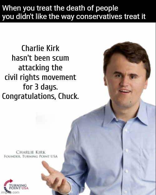 It's giving GF vibes | When you treat the death of people you didn't like the way conservatives treat it; Charlie Kirk hasn't been scum attacking the civil rights movement for 3 days. Congratulations, Chuck. | image tagged in truth,dark humor | made w/ Imgflip meme maker