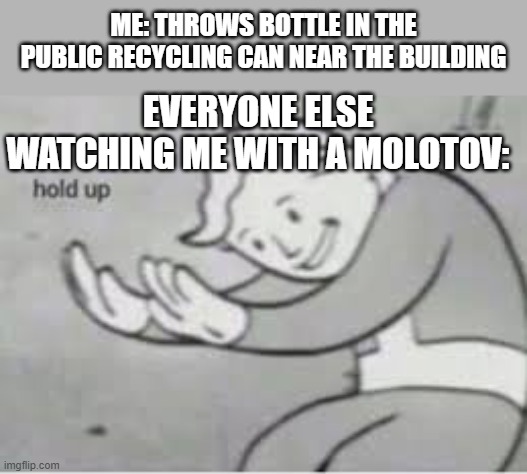 Hol up | ME: THROWS BOTTLE IN THE PUBLIC RECYCLING CAN NEAR THE BUILDING; EVERYONE ELSE WATCHING ME WITH A MOLOTOV: | image tagged in hol up,dark humor,hold the frick up,molotov,bomb,grenade | made w/ Imgflip meme maker