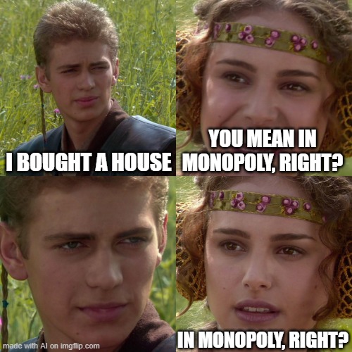 Was It a "Sand"Castle? lol | I BOUGHT A HOUSE; YOU MEAN IN MONOPOLY, RIGHT? IN MONOPOLY, RIGHT? | image tagged in anakin padme 4 panel | made w/ Imgflip meme maker
