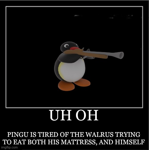 Pingu is tired of the walrus | UH OH; PINGU IS TIRED OF THE WALRUS TRYING TO EAT BOTH HIS MATTRESS, AND HIMSELF | image tagged in demotivational poster,demotivationals,pingu | made w/ Imgflip meme maker