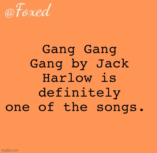 legendary beat. | Gang Gang Gang by Jack Harlow is definitely one of the songs. | image tagged in foxed orange temp | made w/ Imgflip meme maker