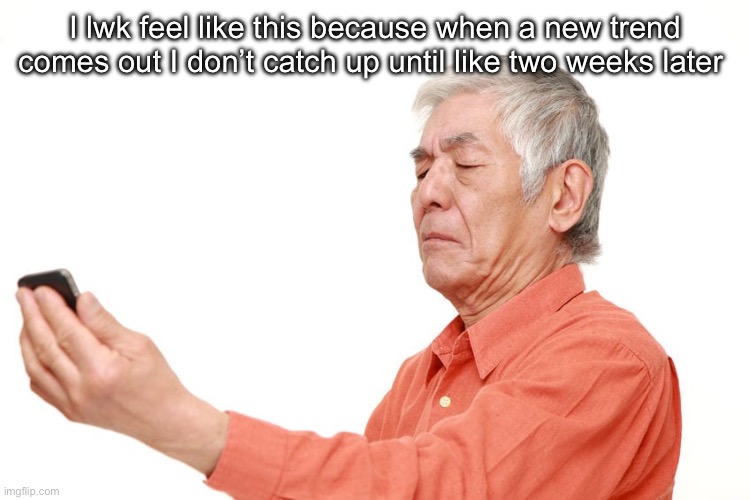 Old man with phone | I lwk feel like this because when a new trend comes out I don’t catch up until like two weeks later | image tagged in old man with phone | made w/ Imgflip meme maker