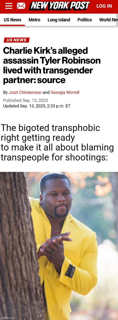 We shouldn't make it about blaming transpeople, we should prevent tragedies from happening | The bigoted transphobic right getting ready to make it all about blaming transpeople for shootings: | image tagged in anthony adams rubbing hands,charlie kirk,shooting,transphobic | made w/ Imgflip meme maker