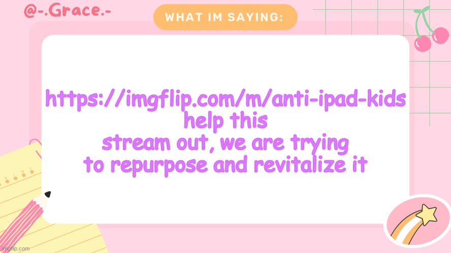 Grace's Littlespace Template | https://imgflip.com/m/anti-ipad-kids
help this stream out, we are trying to repurpose and revitalize it | image tagged in grace's littlespace template | made w/ Imgflip meme maker