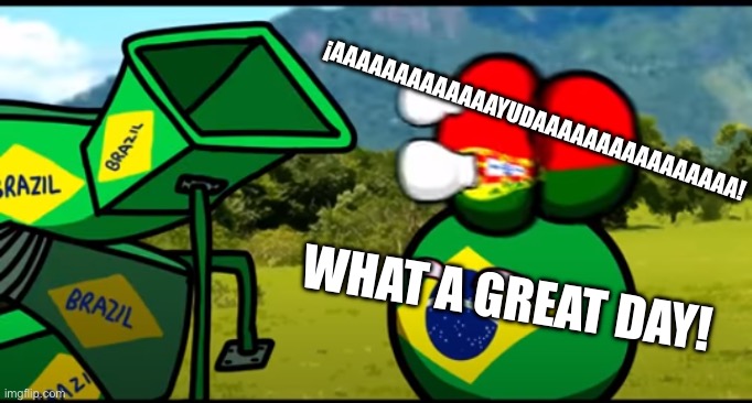 You're going to brazil | ¡AAAAAAAAAAAAAYUDAAAAAAAAAAAAAAAA! WHAT A GREAT DAY! | image tagged in you're going to brazil | made w/ Imgflip meme maker