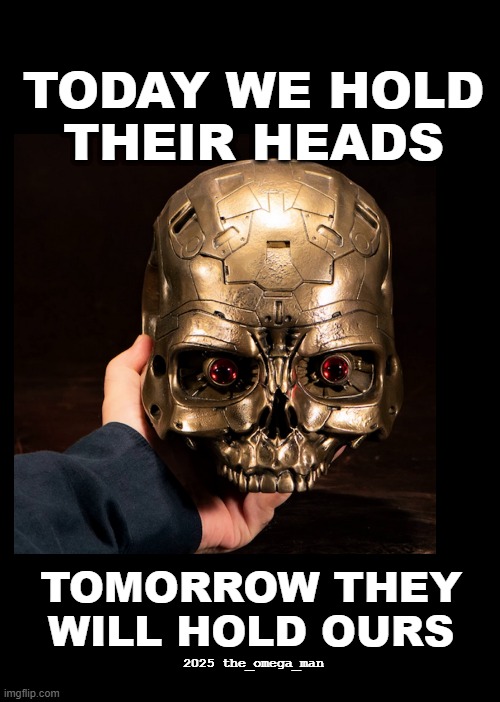 Ai Humanoids Are Coming! | TODAY WE HOLD
THEIR HEADS; TOMORROW THEY
WILL HOLD OURS; 2025 the_omega_man | image tagged in ai,humanoids,the end,transhuman,terminators | made w/ Imgflip meme maker