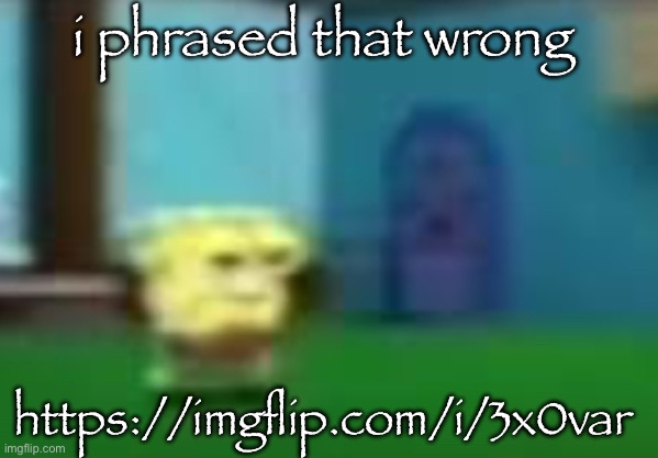 i just don’t like the fact that theyre tryna be me | i phrased that wrong; https://imgflip.com/i/3x0var | image tagged in spog | made w/ Imgflip meme maker