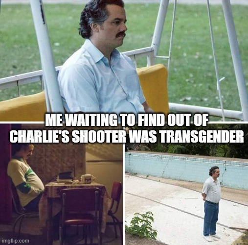 Not This Time Kids | ME WAITING TO FIND OUT OF CHARLIE'S SHOOTER WAS TRANSGENDER | image tagged in memes,sad pablo escobar | made w/ Imgflip meme maker