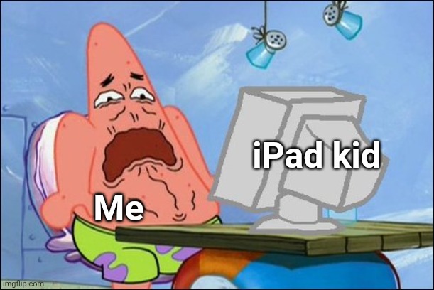 Patrick Star cringing | iPad kid; Me | image tagged in patrick star cringing | made w/ Imgflip meme maker
