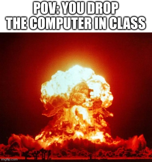 Nuke | POV: YOU DROP THE COMPUTER IN CLASS | image tagged in nuke | made w/ Imgflip meme maker