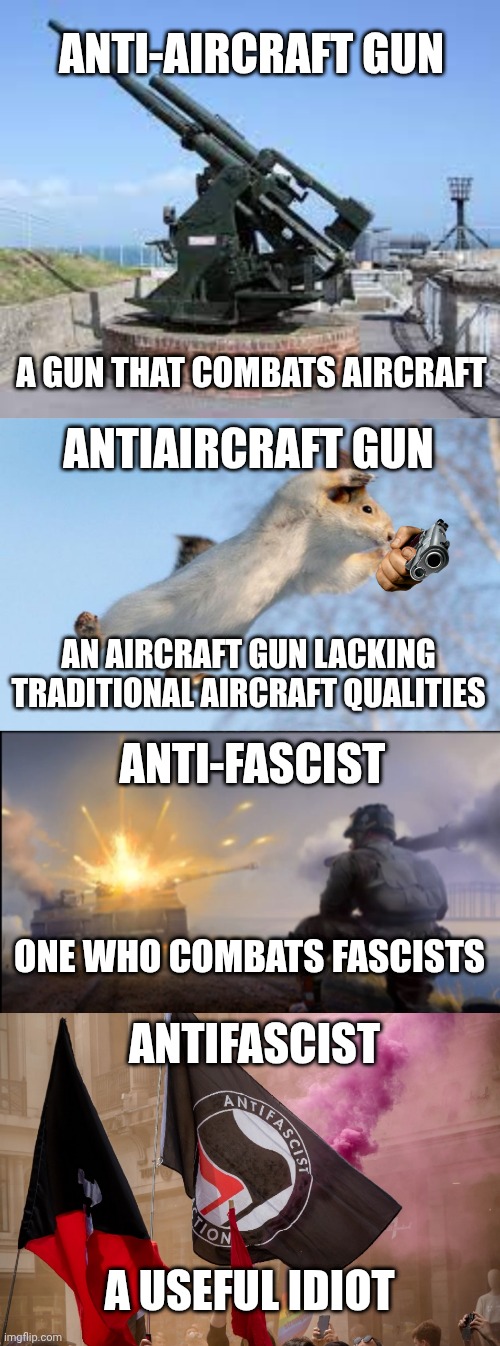 Don't meet your heroes. They'll just be ashamed of you. | ANTI-AIRCRAFT GUN; A GUN THAT COMBATS AIRCRAFT; ANTIAIRCRAFT GUN; AN AIRCRAFT GUN LACKING TRADITIONAL AIRCRAFT QUALITIES; ANTI-FASCIST; ANTIFASCIST; ONE WHO COMBATS FASCISTS; A USEFUL IDIOT | image tagged in anti aircraft,flying squirrel,ww2 soldier blowing up german tank,antifa | made w/ Imgflip meme maker