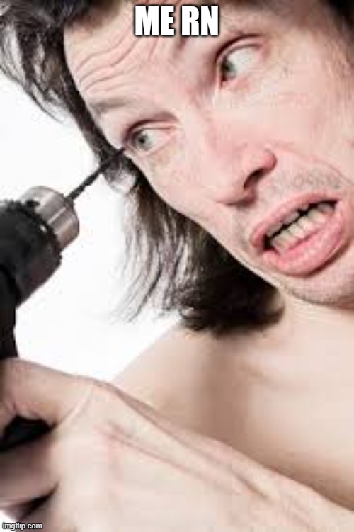 Now I need to drill out my eyes | ME RN | image tagged in now i need to drill out my eyes | made w/ Imgflip meme maker