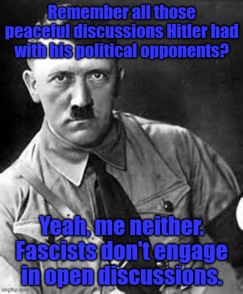 Nazis don't have free dialogue | Remember all those peaceful discussions Hitler had with his political opponents? Yeah, me neither. Fascists don't engage in open discussions. | image tagged in adolf hitler | made w/ Imgflip meme maker