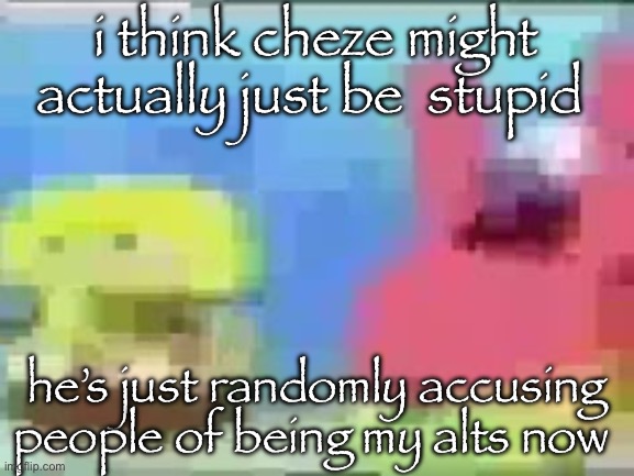 it’s funny because i don’t even have alts | i think cheze might actually just be  stupid; he’s just randomly accusing people of being my alts now | image tagged in spon bob and patic | made w/ Imgflip meme maker