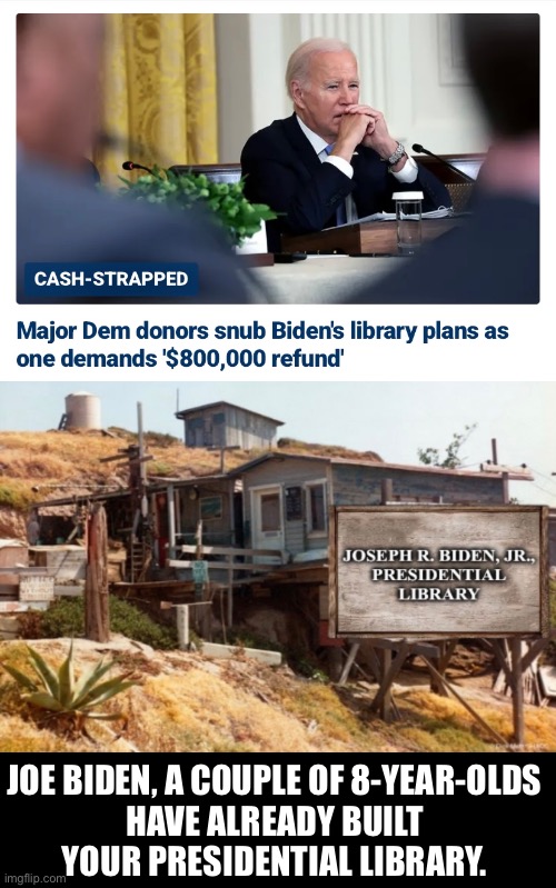 Joe Biden’s presidential library. | JOE BIDEN, A COUPLE OF 8-YEAR-OLDS
HAVE ALREADY BUILT
YOUR PRESIDENTIAL LIBRARY. | image tagged in joe biden,biden,democrat party | made w/ Imgflip meme maker