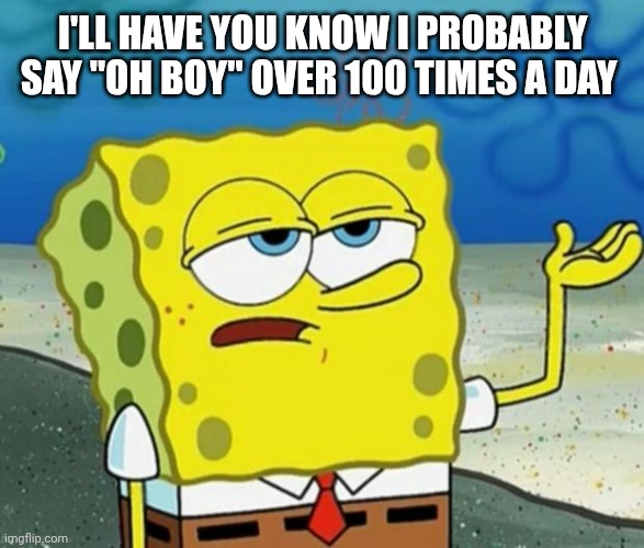Tough Guy Sponge Bob | I'LL HAVE YOU KNOW I PROBABLY SAY "OH BOY" OVER 100 TIMES A DAY | image tagged in tough guy sponge bob | made w/ Imgflip meme maker