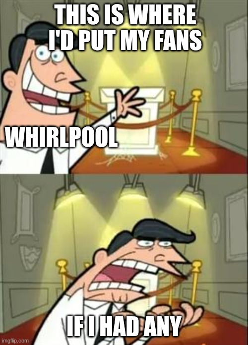 This Is Where I'd Put My Trophy If I Had One Meme | THIS IS WHERE I'D PUT MY FANS; WHIRLPOOL; IF I HAD ANY | image tagged in memes,this is where i'd put my trophy if i had one | made w/ Imgflip meme maker