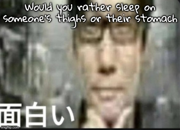 Fascinating | Would you rather sleep on someone's thighs or their stomach | image tagged in fascinating | made w/ Imgflip meme maker