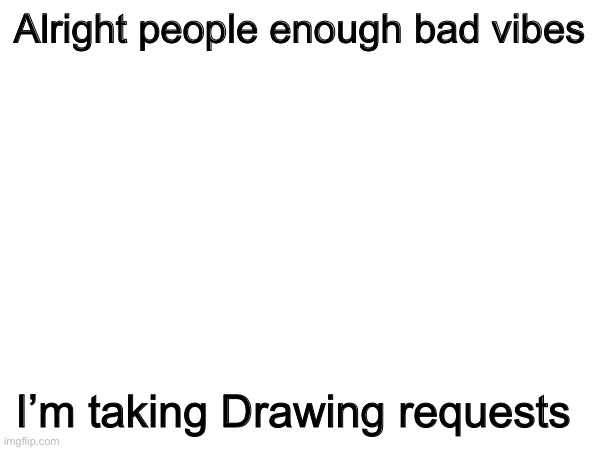 I’m free for now, | Alright people enough bad vibes; I’m taking Drawing requests | image tagged in drawing | made w/ Imgflip meme maker