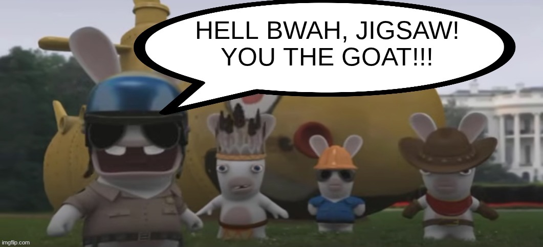 Soldier Rabbid Yelling | HELL BWAH, JIGSAW!
YOU THE GOAT!!! | image tagged in soldier rabbid yelling | made w/ Imgflip meme maker