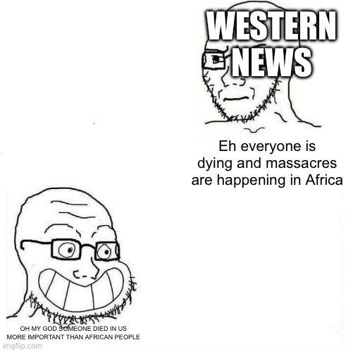 News is racist | WESTERN NEWS; Eh everyone is dying and massacres are happening in Africa; OH MY GOD SOMEONE DIED IN US MORE IMPORTANT THAN AFRICAN PEOPLE | image tagged in so true wojak | made w/ Imgflip meme maker