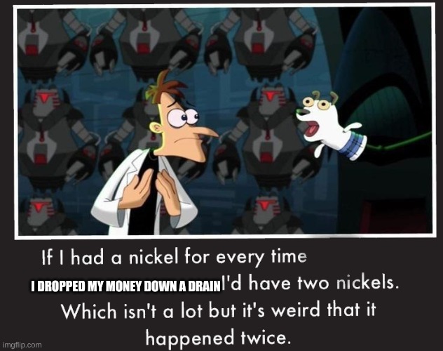 thankfully not a banknote | I DROPPED MY MONEY DOWN A DRAIN | image tagged in doof if i had a nickel | made w/ Imgflip meme maker