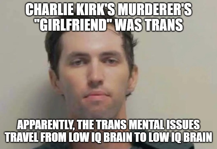 The trans movement is wicked and deadly. | CHARLIE KIRK'S MURDERER'S "GIRLFRIEND" WAS TRANS; APPARENTLY, THE TRANS MENTAL ISSUES TRAVEL FROM LOW IQ BRAIN TO LOW IQ BRAIN | image tagged in charlie kirk,trans,evil,murderer | made w/ Imgflip meme maker