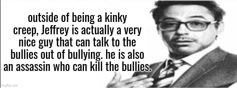 outside of being a kinky creep, Jeffrey is actually a very nice guy that can talk to the bullies out of bullying. he is also an assassin who | image tagged in robert downey jr's comments | made w/ Imgflip meme maker