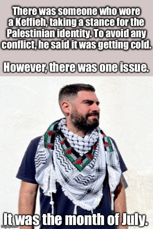 Palestinian drip | There was someone who wore a Keffieh, taking a stance for the Palestinian identity. To avoid any conflict, he said it was getting cold. However, there was one issue. It was the month of July. | image tagged in palestine,middle east | made w/ Imgflip meme maker