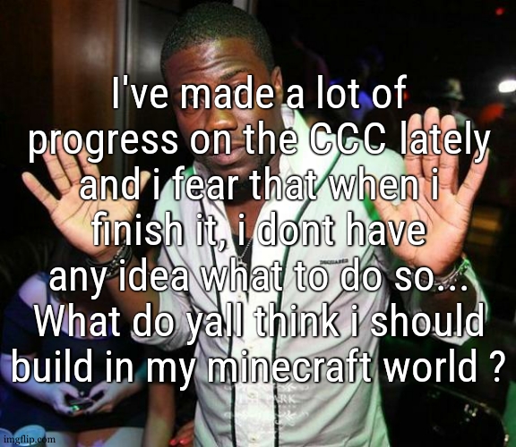 i might do some archeology in between two builds but this wont last long | I've made a lot of progress on the CCC lately and i fear that when i finish it, i dont have any idea what to do so... What do yall think i should build in my minecraft world ? | image tagged in kevin hart hands up | made w/ Imgflip meme maker