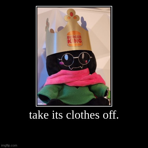 take its clothes off. | | image tagged in funny,demotivationals | made w/ Imgflip demotivational maker