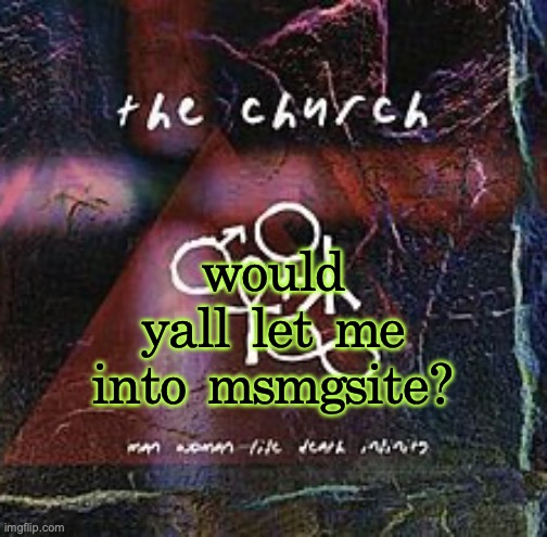 please say yes | would yall let me into msmgsite? | image tagged in man woman life death infinity | made w/ Imgflip meme maker