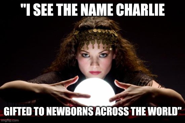 Here they come... | "I SEE THE NAME CHARLIE; GIFTED TO NEWBORNS ACROSS THE WORLD" | image tagged in fortune teller | made w/ Imgflip meme maker