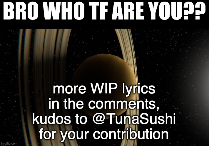 pleeeeaaaaasssseeeee read them :3 | more WIP lyrics in the comments, kudos to @TunaSushi for your contribution | image tagged in doodleboi's saturn image that i stole | made w/ Imgflip meme maker