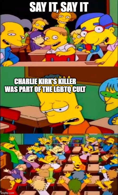 we all knew this was coming | SAY IT, SAY IT; CHARLIE KIRK'S KILLER WAS PART OF THE LGBTQ CULT | image tagged in say it again bart,stupid liberals,fuck you | made w/ Imgflip meme maker
