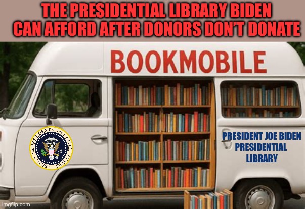 Just more proof that Biden will go down in history as the worst president ever | THE PRESIDENTIAL LIBRARY BIDEN CAN AFFORD AFTER DONORS DON’T DONATE; PRESIDENT JOE BIDEN
PRESIDENTIAL 
LIBRARY | image tagged in biden,presidential library,no donors,book mobile | made w/ Imgflip meme maker