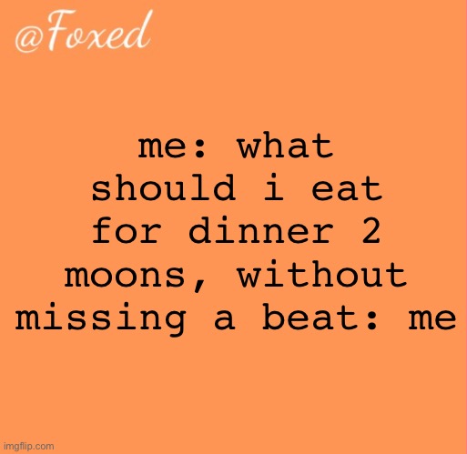 foxed orange temp | me: what should i eat for dinner 2
moons, without missing a beat: me | image tagged in foxed orange temp | made w/ Imgflip meme maker