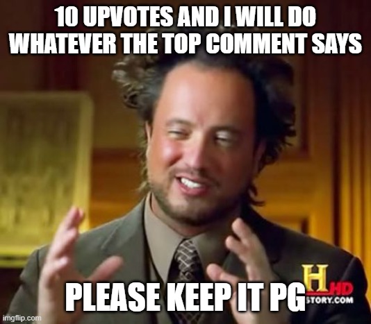 plz keep it PG | 10 UPVOTES AND I WILL DO WHATEVER THE TOP COMMENT SAYS; PLEASE KEEP IT PG | image tagged in memes,ancient aliens | made w/ Imgflip meme maker
