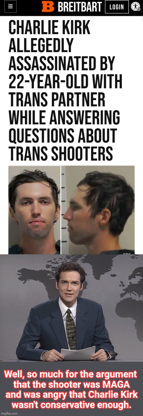 Well, so much for the argument 
that the shooter was MAGA
and was angry that Charlie Kirk
wasn't conservative enough. | image tagged in norm mcdonald,charlie kirk,shooter,trans,maga,memes | made w/ Imgflip meme maker