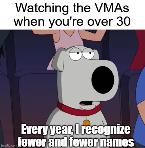 You said it, Brian | Watching the VMAs when you're over 30; Every year, I recognize fewer and fewer names | image tagged in memes,relatable memes,mtv,family guy,so true memes | made w/ Imgflip meme maker