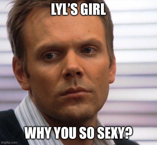 Yes | LYL’S GIRL; WHY YOU SO SEXY? | image tagged in funny | made w/ Imgflip meme maker