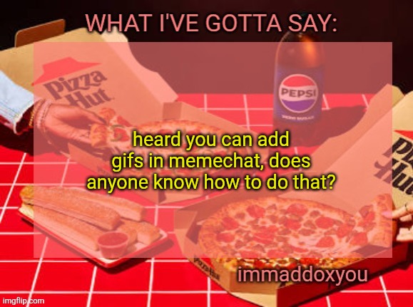 and I don't mean just pasting the link | heard you can add gifs in memechat, does anyone know how to do that? | image tagged in immaddoxyou yum pizza template | made w/ Imgflip meme maker